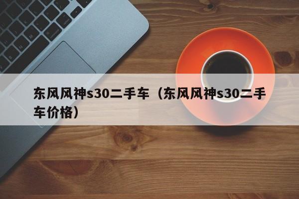 东风风神s30二手车（东风风神s30二手车价格）