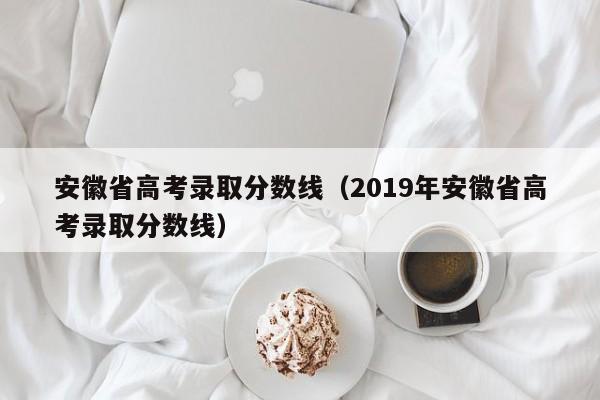 安徽省高考录取分数线（2019年安徽省高考录取分数线）