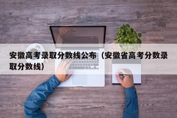 安徽高考录取分数线公布（安徽省高考分数录取分数线）