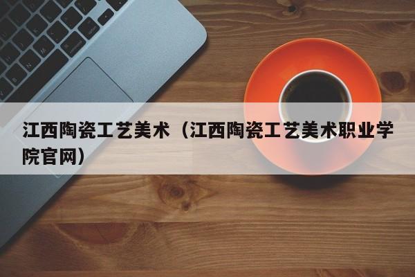 江西陶瓷工艺美术（江西陶瓷工艺美术职业学院官网）