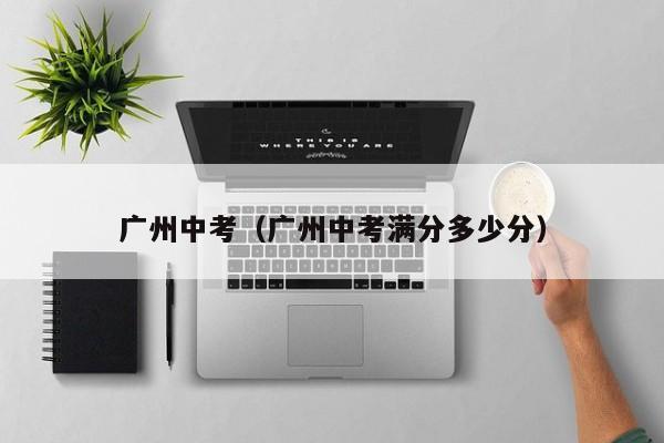 广州中考（广州中考满分多少分）