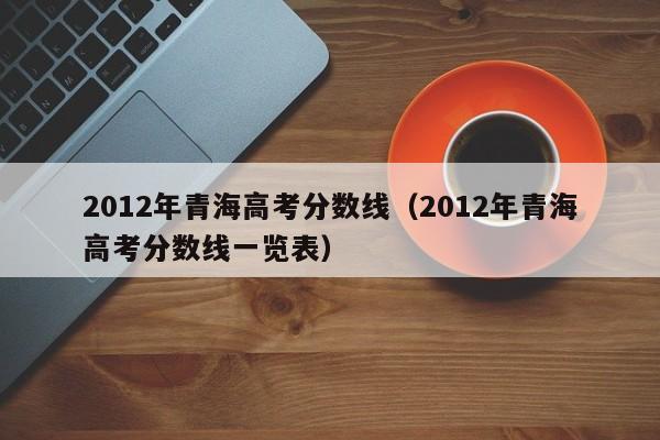 2012年青海高考分数线（2012年青海高考分数线一览表）