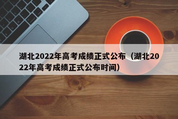 湖北2022年高考成绩正式公布（湖北2022年高考成绩正式公布时间）