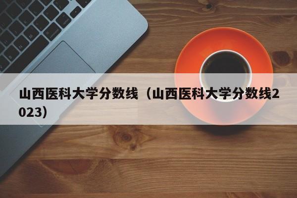 山西医科大学分数线（山西医科大学分数线2023）