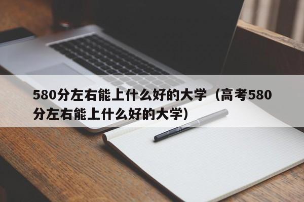 580分左右能上什么好的大学（高考580分左右能上什么好的大学）