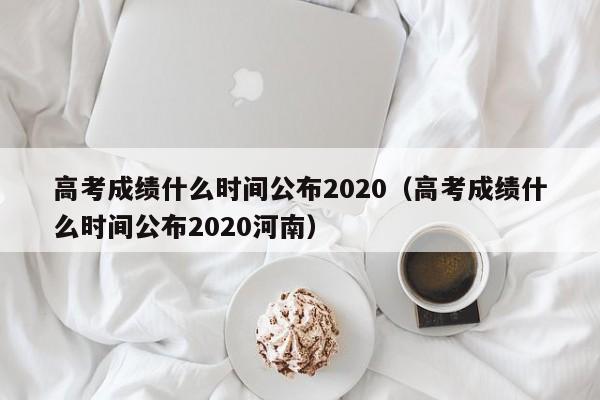 高考成绩什么时间公布2020（高考成绩什么时间公布2020河南）