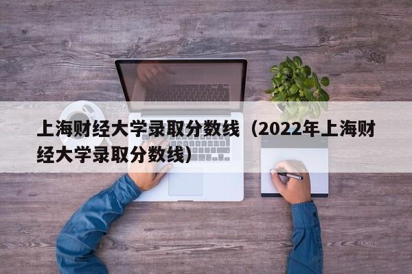 上海财经大学录取分数线（2022年上海财经大学录取分数线）
