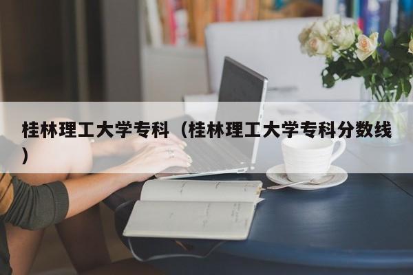 桂林理工大学专科（桂林理工大学专科分数线）