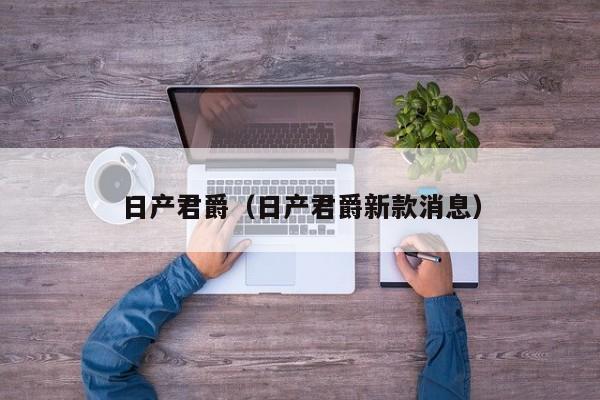 日产君爵（日产君爵新款消息）