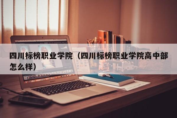 四川标榜职业学院（四川标榜职业学院高中部怎么样）
