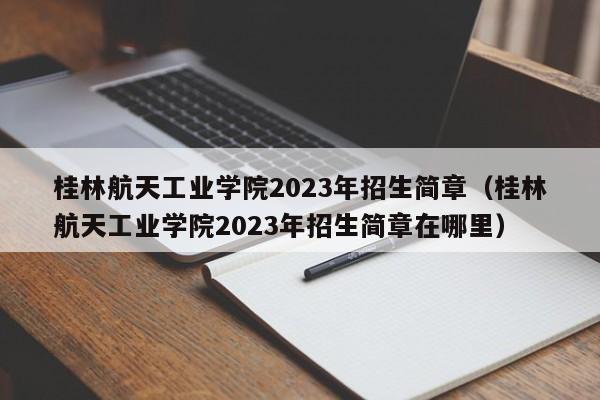 桂林航天工业学院2023年招生简章（桂林航天工业学院2023年招生简章在哪里）