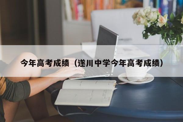 今年高考成绩（遂川中学今年高考成绩）