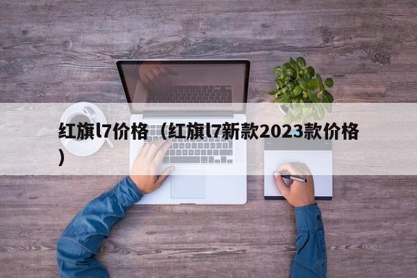 红旗l7价格（红旗l7新款2023款价格）