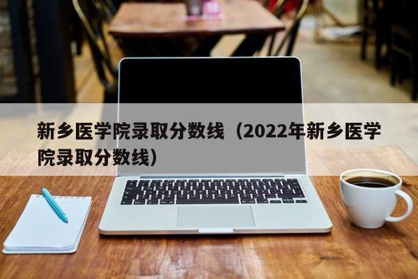 新乡医学院录取分数线（2022年新乡医学院录取分数线）