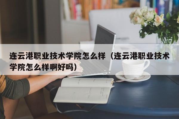 连云港职业技术学院怎么样（连云港职业技术学院怎么样啊好吗）