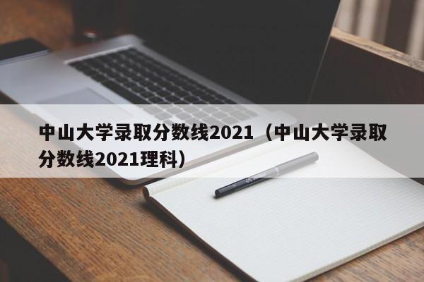中山大学录取分数线2021（中山大学录取分数线2021理科）