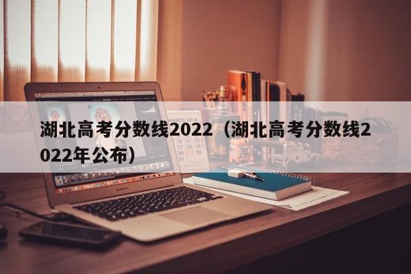 湖北高考分数线2022（湖北高考分数线2022年公布）