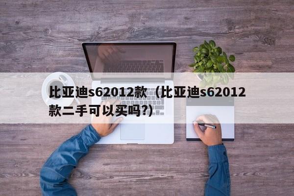 比亚迪s62012款（比亚迪s62012款二手可以买吗?）