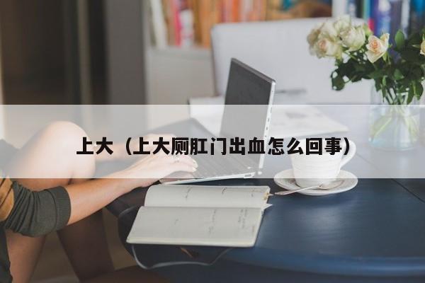 上大（上大厕肛门出血怎么回事）