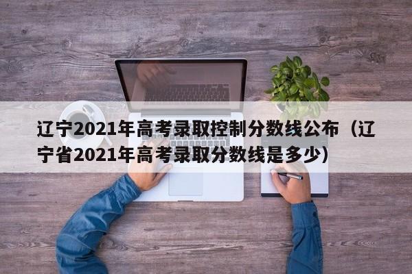 辽宁2021年高考录取控制分数线公布（辽宁省2021年高考录取分数线是多少）