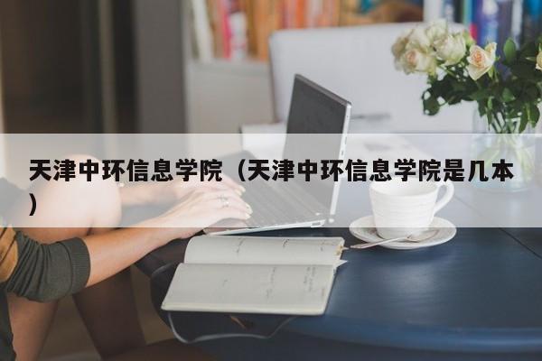 天津中环信息学院（天津中环信息学院是几本）