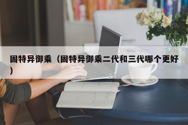 固特异御乘（固特异御乘二代和三代哪个更好）