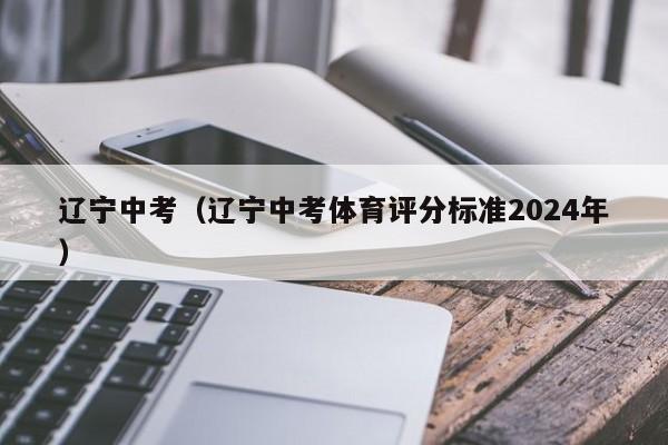 辽宁中考（辽宁中考体育评分标准2024年）