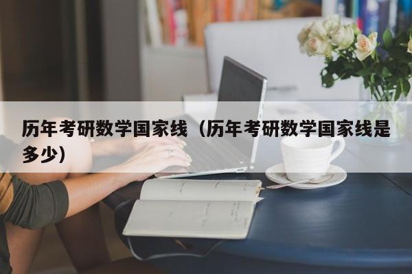 历年考研数学国家线（历年考研数学国家线是多少）