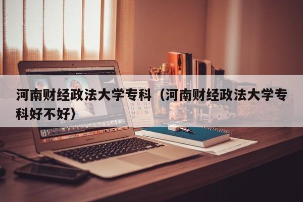 河南财经政法大学专科（河南财经政法大学专科好不好）