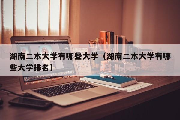 湖南二本大学有哪些大学（湖南二本大学有哪些大学排名）