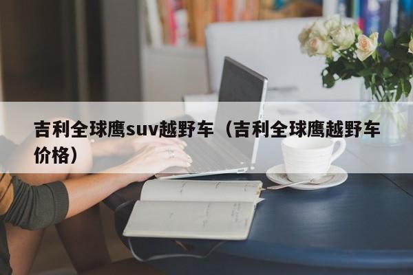 吉利全球鹰suv越野车（吉利全球鹰越野车价格）