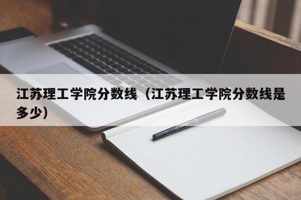 江苏理工学院分数线（江苏理工学院分数线是多少）