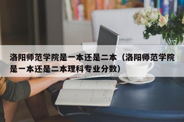 洛阳师范学院是一本还是二本（洛阳师范学院是一本还是二本理科专业分数）