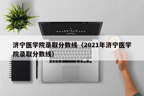 济宁医学院录取分数线（2021年济宁医学院录取分数线）
