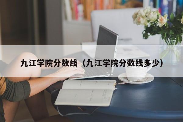 九江学院分数线（九江学院分数线多少）