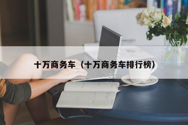 十万商务车（十万商务车排行榜）