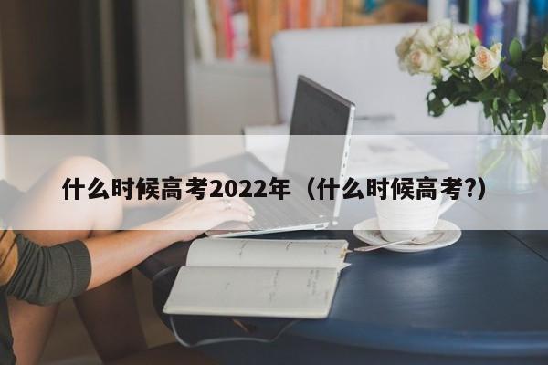 什么时候高考2022年（什么时候高考?）