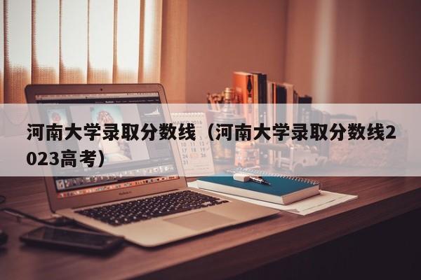 河南大学录取分数线（河南大学录取分数线2023高考）