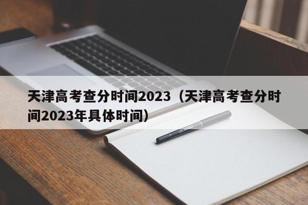天津高考查分时间2023（天津高考查分时间2023年具体时间）