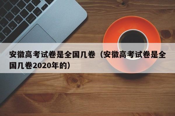 安徽高考试卷是全国几卷（安徽高考试卷是全国几卷2020年的）