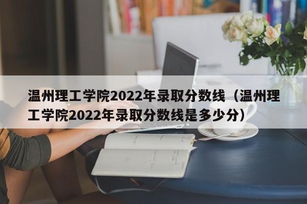 温州理工学院2022年录取分数线（温州理工学院2022年录取分数线是多少分）