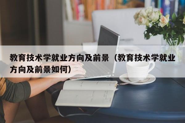 教育技术学就业方向及前景（教育技术学就业方向及前景如何）