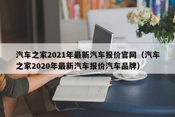 汽车之家2021年最新汽车报价官网（汽车之家2020年最新汽车报价汽车品牌）