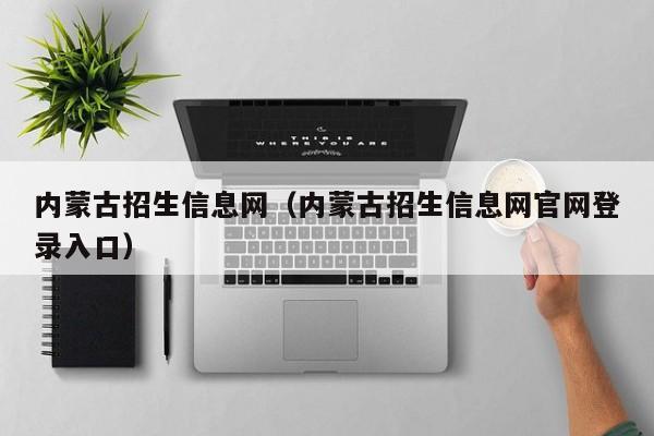 内蒙古招生信息网（内蒙古招生信息网官网登录入口）