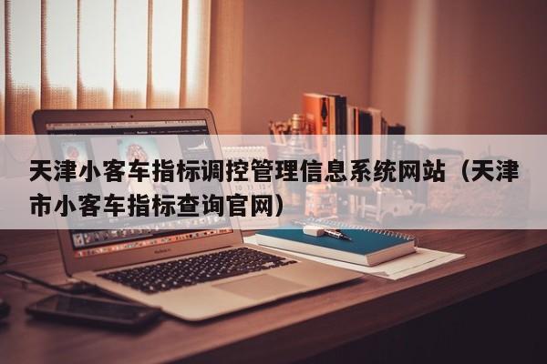 天津小客车指标调控管理信息系统网站（天津市小客车指标查询官网）