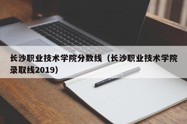 长沙职业技术学院分数线（长沙职业技术学院录取线2019）