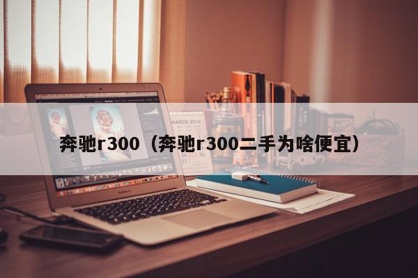 奔驰r300（奔驰r300二手为啥便宜）