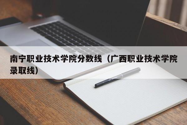 南宁职业技术学院分数线（广西职业技术学院录取线）