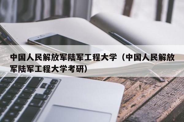 中国人民解放军陆军工程大学（中国人民解放军陆军工程大学考研）