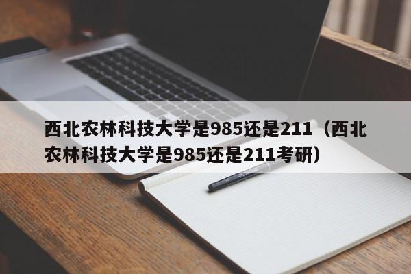 西北农林科技大学是985还是211（西北农林科技大学是985还是211考研）